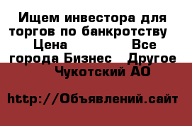 Ищем инвестора для торгов по банкротству. › Цена ­ 100 000 - Все города Бизнес » Другое   . Чукотский АО